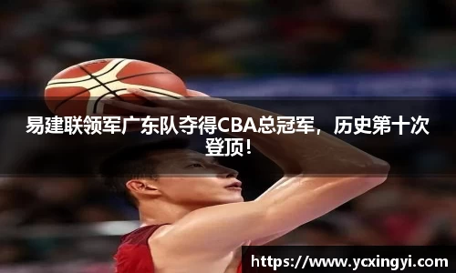 易建联领军广东队夺得CBA总冠军，历史第十次登顶！